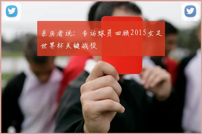 亲历者说:专访球员回顾2015女足世界杯关键战役