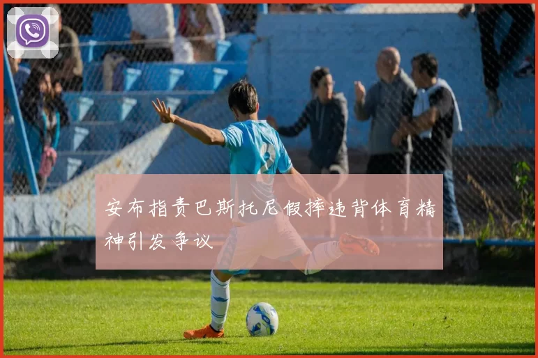 安布指责巴斯托尼假摔违背体育精神引发争议