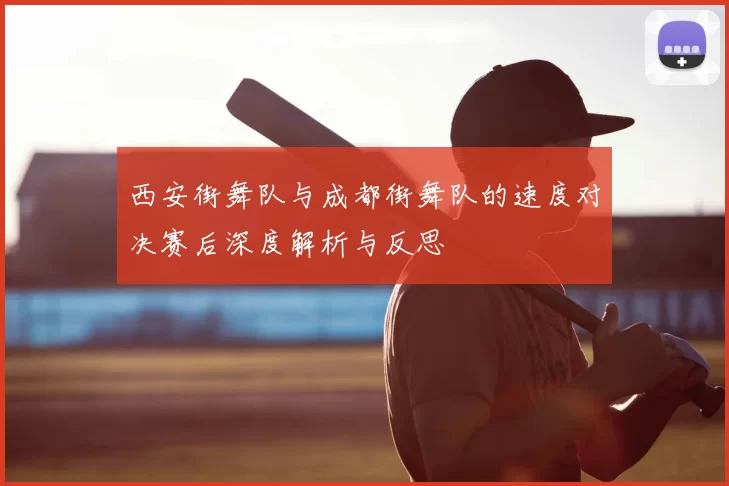 西安街舞队与成都街舞队的速度对决赛后深度解析与反思