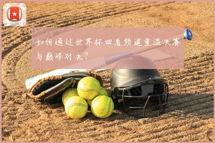 如何通过世界杯回看频道重温决赛与巅峰对决?