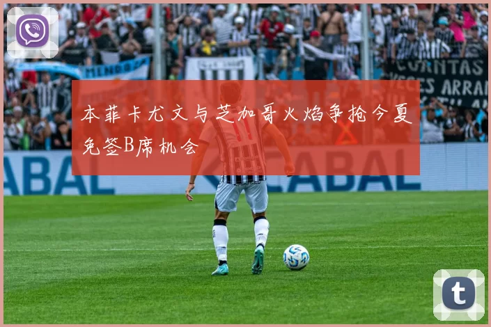 本菲卡尤文与芝加哥火焰争抢今夏免签B席机会