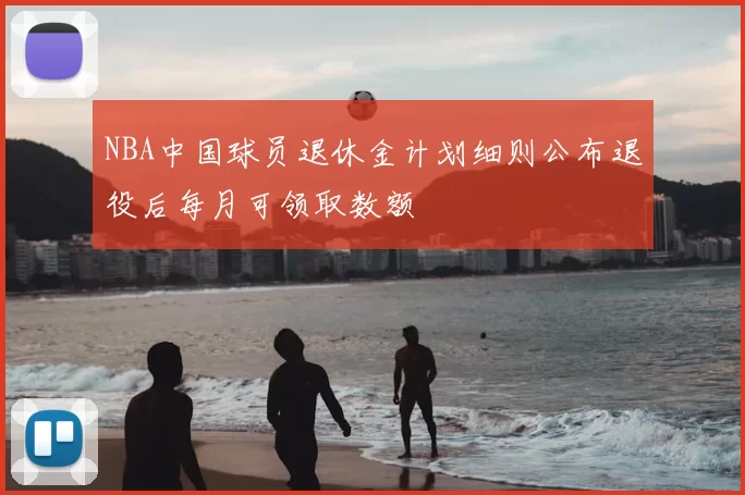 NBA中国球员退休金计划细则公布退役后每月可领取数额