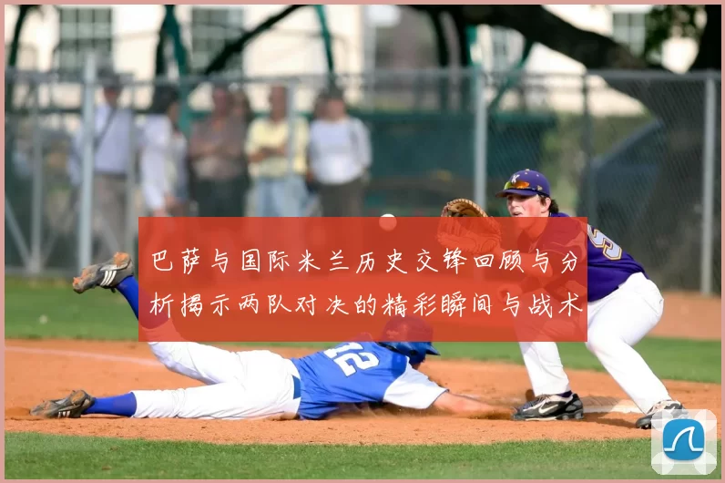 巴萨与国际米兰历史交锋回顾与分析揭示两队对决的精彩瞬间与战术演变