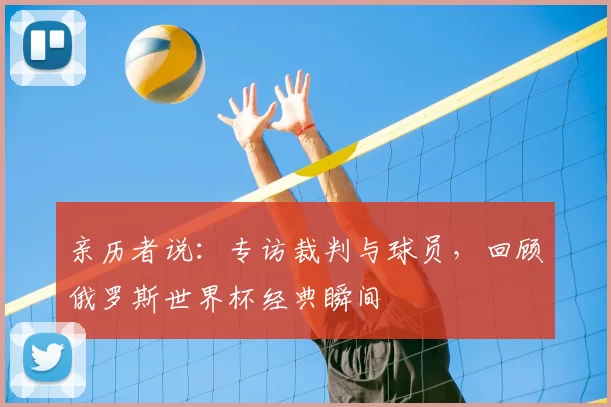 亲历者说：专访裁判与球员，回顾俄罗斯世界杯经典瞬间