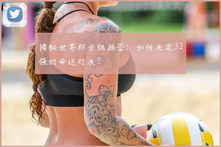 揭秘世界杯分组抽签：如何决定32强的命运对决？