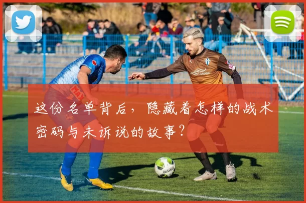 这份名单背后,隐藏着怎样的战术密码与未诉说的故事?