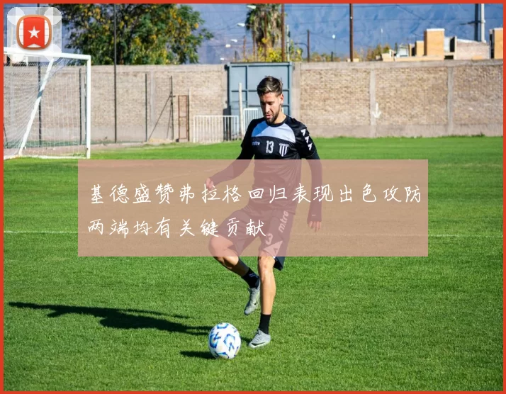 基德盛赞弗拉格回归表现出色攻防两端均有关键贡献