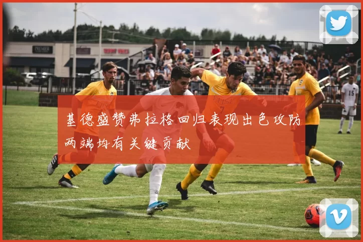 基德盛赞弗拉格回归表现出色攻防两端均有关键贡献