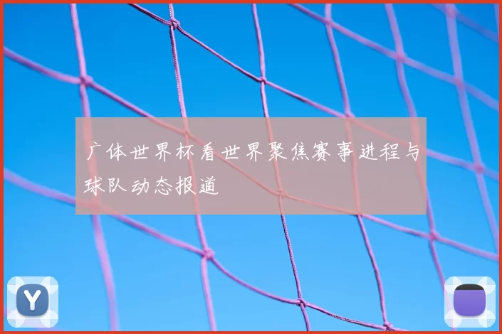 广体世界杯看世界聚焦赛事进程与球队动态报道