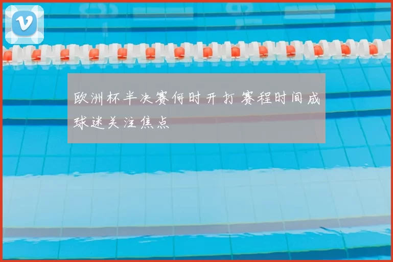 欧洲杯半决赛何时开打 赛程时间成球迷关注焦点