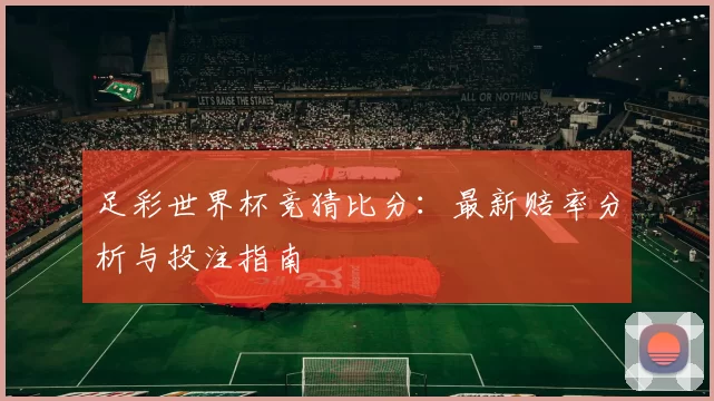 足彩世界杯竞猜比分:最新赔率分析与投注指南