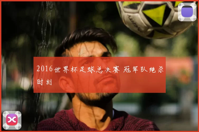 2016世界杯足球总决赛 冠军队绝杀时刻