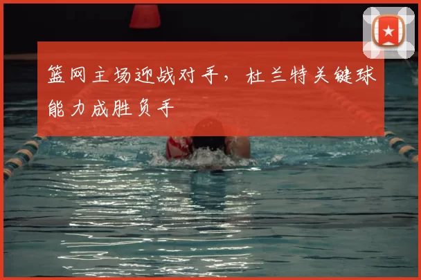 篮网主场迎战对手，杜兰特关键球能力成胜负手