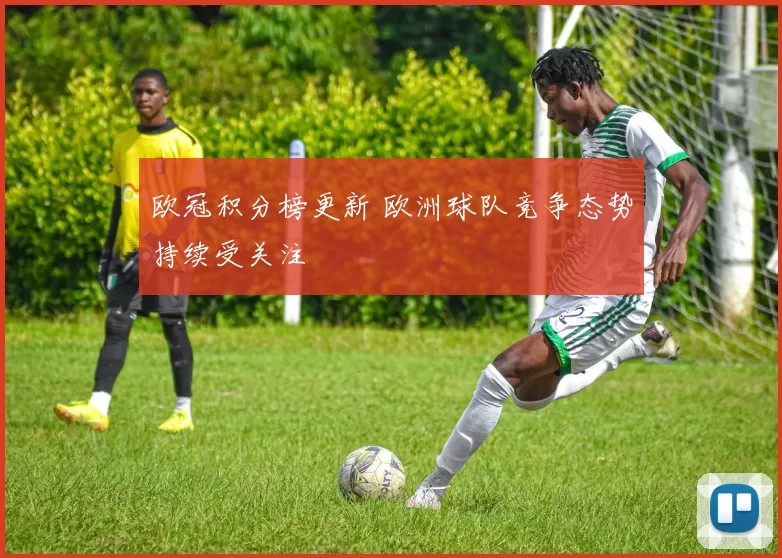 欧冠积分榜更新 欧洲球队竞争态势持续受关注