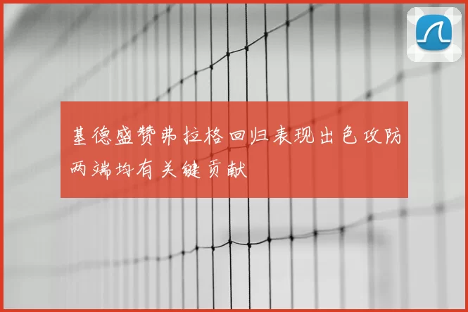基德盛赞弗拉格回归表现出色攻防两端均有关键贡献