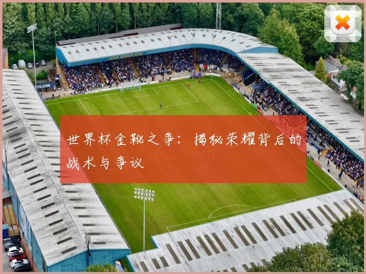世界杯金靴之争:揭秘荣耀背后的战术与争议