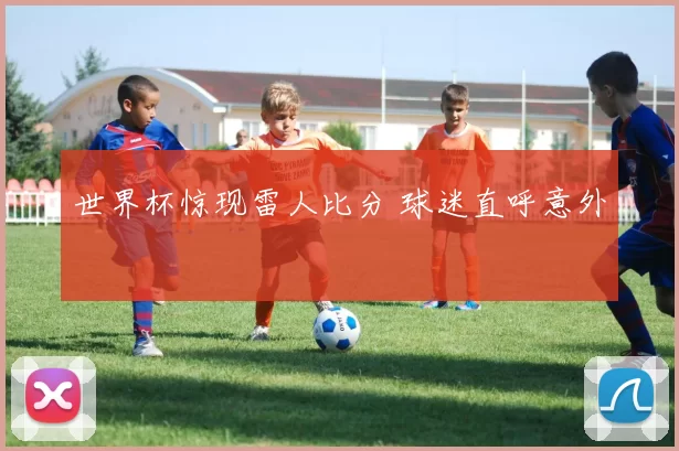 世界杯惊现雷人比分 球迷直呼意外