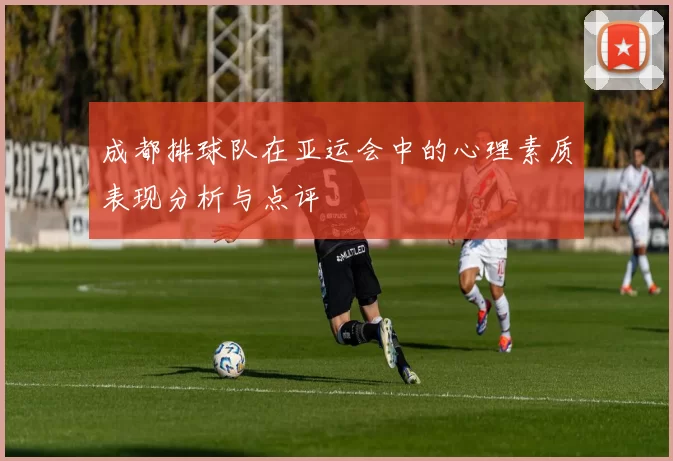 成都排球队在亚运会中的心理素质表现分析与点评