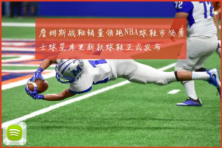 詹姆斯战靴销量领跑NBA球鞋市场勇士球星库里新款球鞋正式发布
