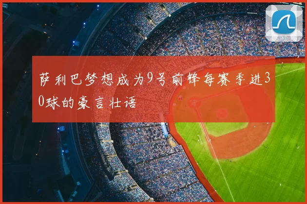 萨利巴梦想成为9号前锋每赛季进30球的豪言壮语