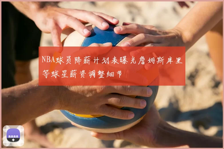 NBA球员降薪计划表曝光詹姆斯库里等球星薪资调整细节