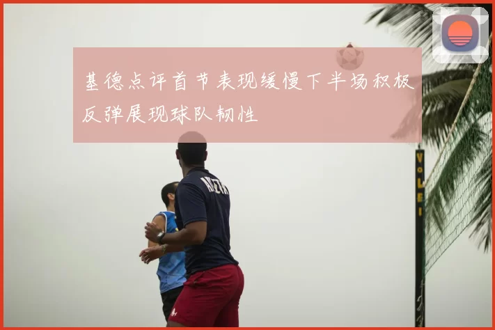 基德点评首节表现缓慢下半场积极反弹展现球队韧性