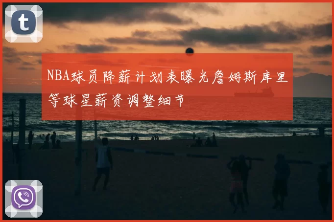 NBA球员降薪计划表曝光詹姆斯库里等球星薪资调整细节