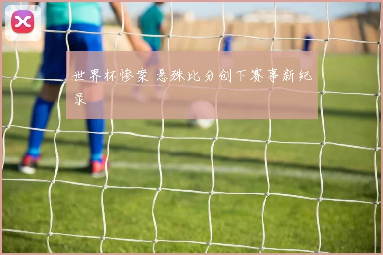 世界杯惨案 悬殊比分创下赛事新纪录