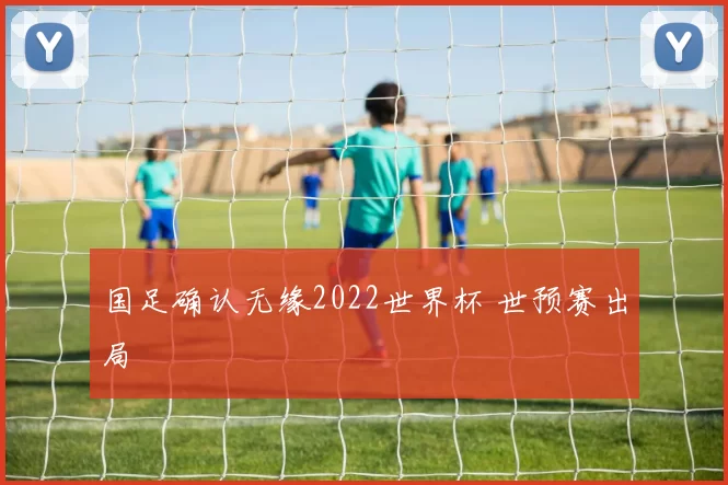 国足确认无缘2022世界杯 世预赛出局