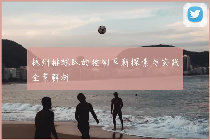 杭州排球队的控制革新探索与实践全景解析