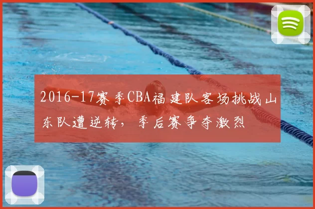 2016-17赛季CBA福建队客场挑战山东队遭逆转,季后赛争夺激烈