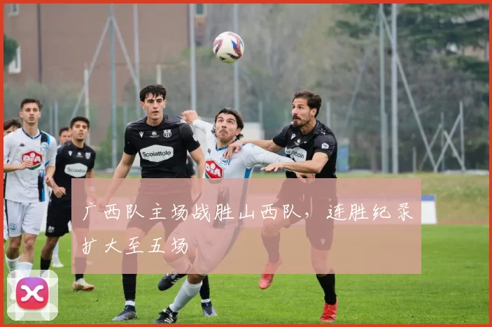 广西队主场战胜山西队,连胜纪录扩大至五场