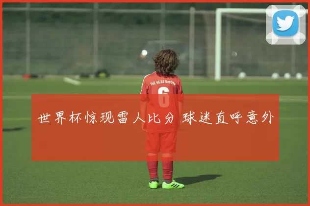 世界杯惊现雷人比分 球迷直呼意外