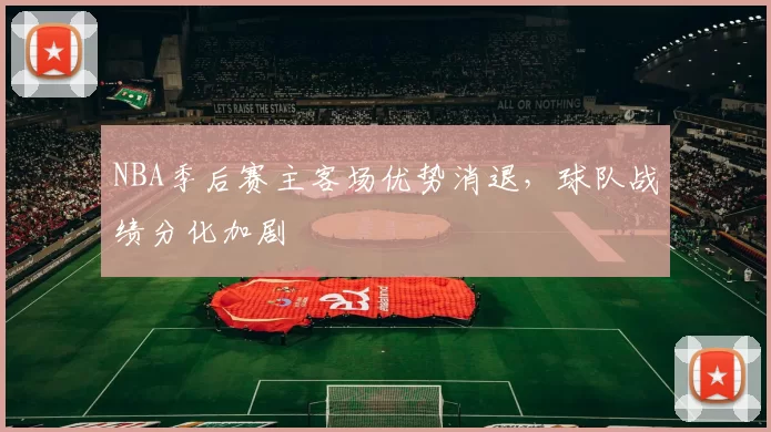NBA季后赛主客场优势消退,球队战绩分化加剧