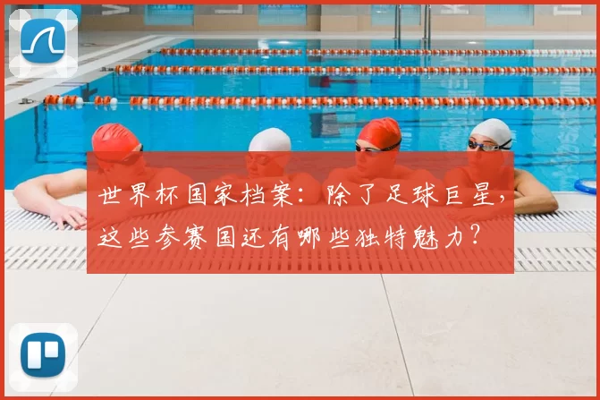 世界杯国家档案:除了足球巨星,这些参赛国还有哪些独特魅力?