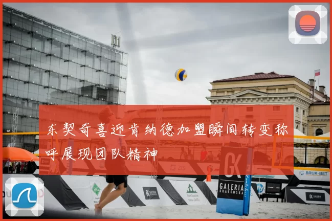 东契奇喜迎肯纳德加盟瞬间转变称呼展现团队精神