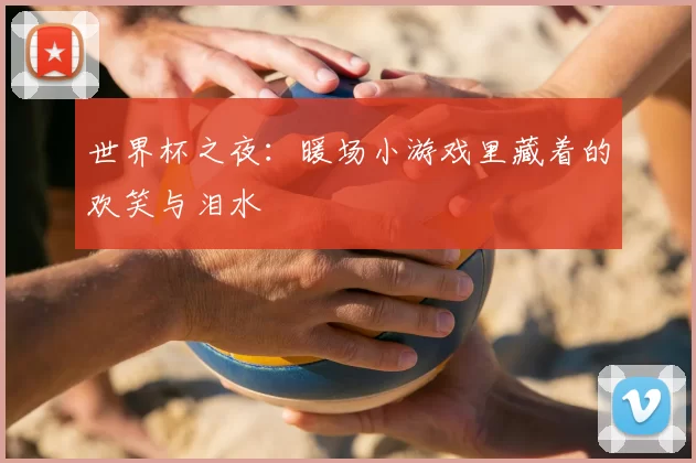世界杯之夜:暖场小游戏里藏着的欢笑与泪水