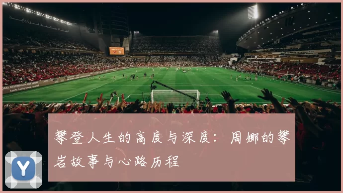 攀登人生的高度与深度:周娜的攀岩故事与心路历程