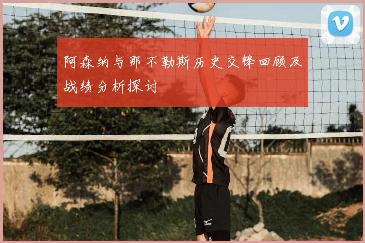 阿森纳与那不勒斯历史交锋回顾及战绩分析探讨