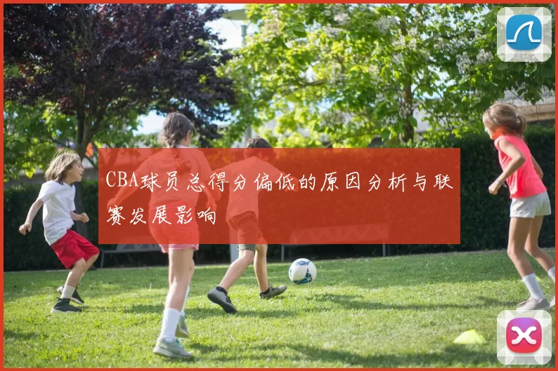 CBA球员总得分偏低的原因分析与联赛发展影响