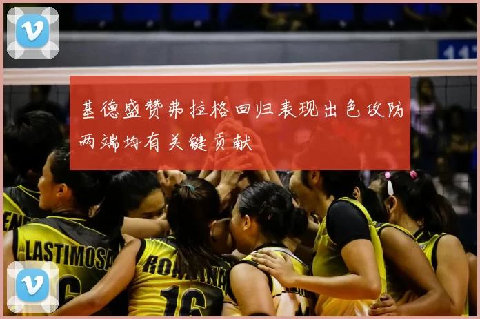基德盛赞弗拉格回归表现出色攻防两端均有关键贡献