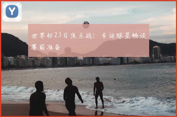 世界杯23日焦点战：专访球星畅谈赛前准备