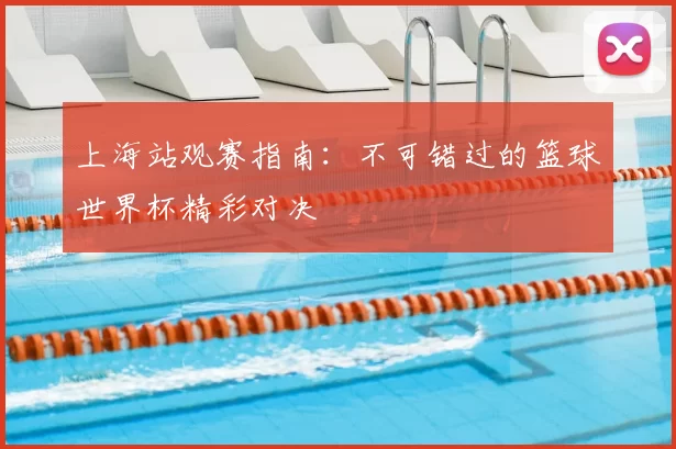 上海站观赛指南:不可错过的篮球世界杯精彩对决