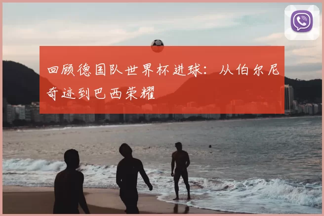 回顾德国队世界杯进球:从伯尔尼奇迹到巴西荣耀