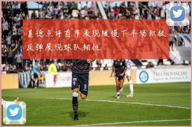 基德点评首节表现缓慢下半场积极反弹展现球队韧性