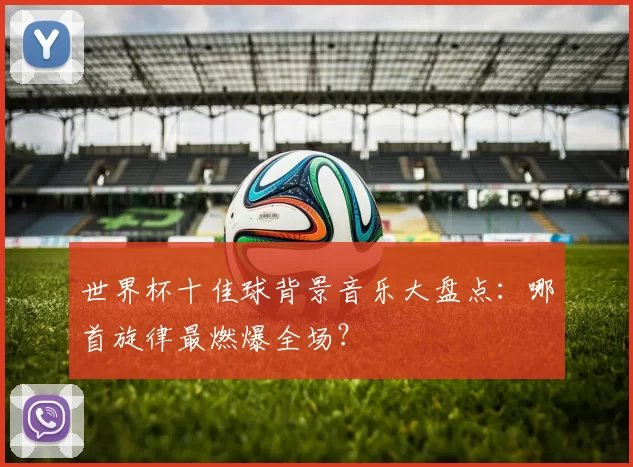 世界杯十佳球背景音乐大盘点：哪首旋律最燃爆全场？