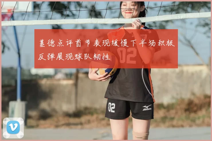 基德点评首节表现缓慢下半场积极反弹展现球队韧性