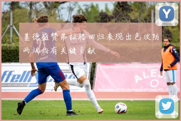 基德盛赞弗拉格回归表现出色攻防两端均有关键贡献