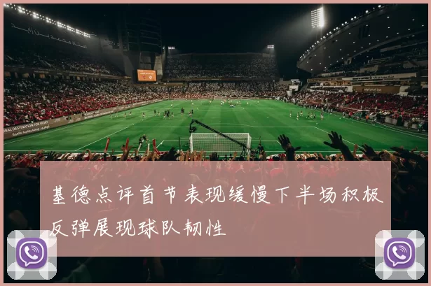 基德点评首节表现缓慢下半场积极反弹展现球队韧性