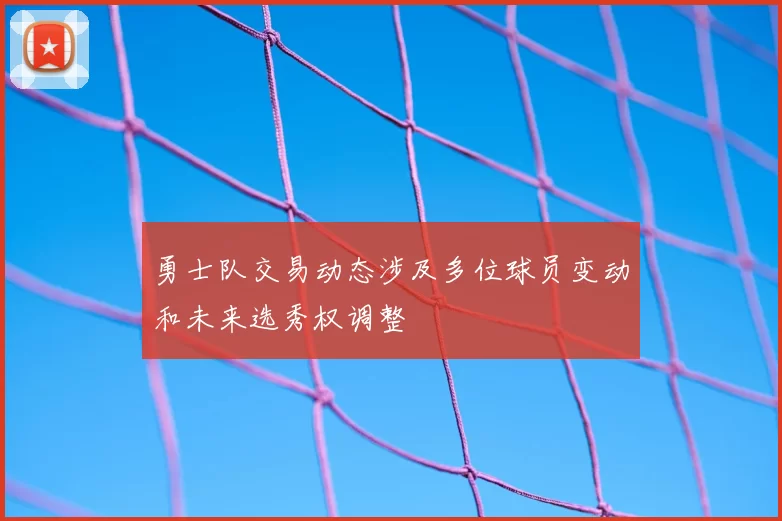 勇士队交易动态涉及多位球员变动和未来选秀权调整